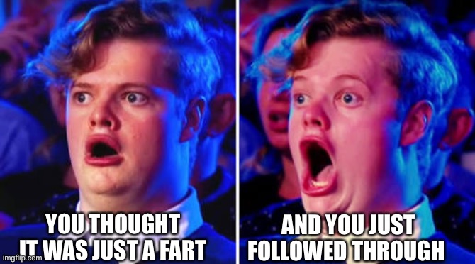 Australia's got Talent guy | AND YOU JUST FOLLOWED THROUGH; YOU THOUGHT IT WAS JUST A FART | image tagged in australia's got talent guy | made w/ Imgflip meme maker