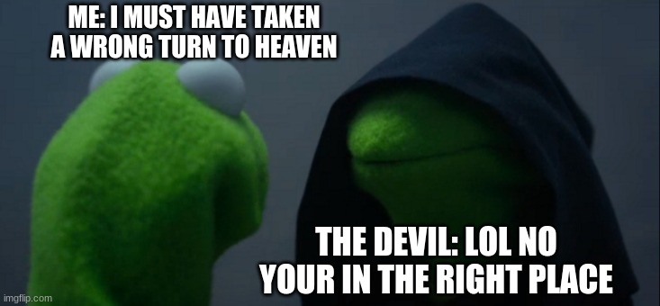 Evil Kermit Meme | ME: I MUST HAVE TAKEN A WRONG TURN TO HEAVEN; THE DEVIL: LOL NO YOUR IN THE RIGHT PLACE | image tagged in memes,evil kermit | made w/ Imgflip meme maker