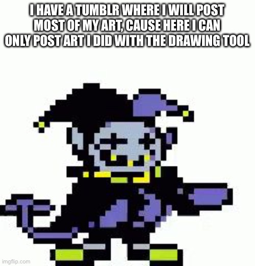 My username will be in the comments | I HAVE A TUMBLR WHERE I WILL POST MOST OF MY ART, CAUSE HERE I CAN ONLY POST ART I DID WITH THE DRAWING TOOL | image tagged in triggered jevil | made w/ Imgflip meme maker