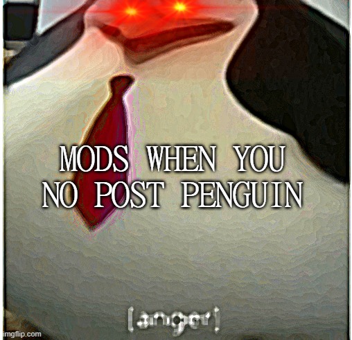 you whagt | MODS WHEN YOU NO POST PENGUIN | image tagged in angery skipper,anger,mad,angery,angeryier,hi | made w/ Imgflip meme maker