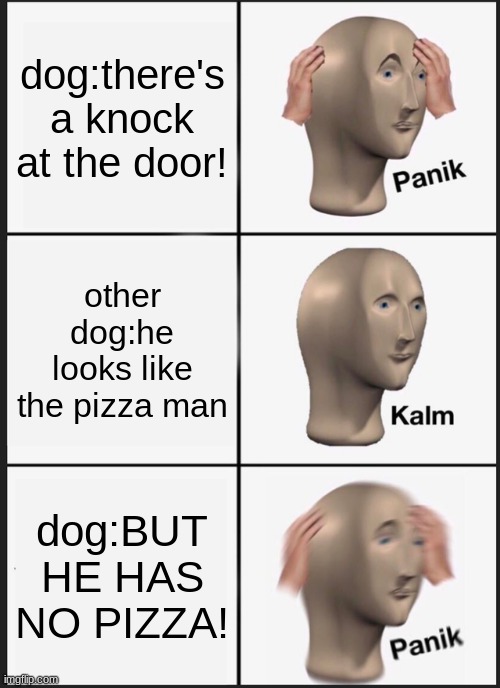 Panik Kalm Panik | dog:there's a knock at the door! other dog:he looks like the pizza man; dog:BUT HE HAS NO PIZZA! | image tagged in memes,panik kalm panik | made w/ Imgflip meme maker