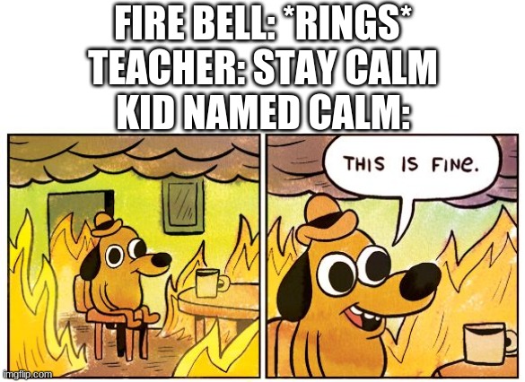 Calm be like : <:( | FIRE BELL: *RINGS*
TEACHER: STAY CALM
KID NAMED CALM: | image tagged in memes,this is fine,funny,school,calm,h fiulafwkhjn | made w/ Imgflip meme maker
