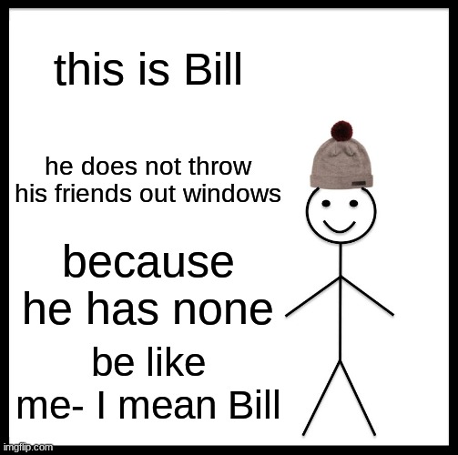 Be Like Bill | this is Bill; he does not throw his friends out windows; because he has none; be like me- I mean Bill | image tagged in memes,be like bill | made w/ Imgflip meme maker