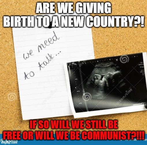 USA WE NEED TO TALK! | ARE WE GIVING BIRTH TO A NEW COUNTRY?! IF SO WILL WE STILL BE FREE OR WILL WE BE COMMUNIST?!!! | image tagged in usa we need to talk | made w/ Imgflip meme maker