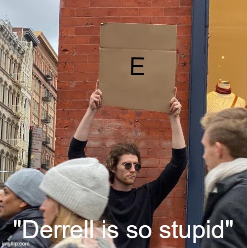 E; "Derrell is so stupid" | image tagged in memes,guy holding cardboard sign | made w/ Imgflip meme maker
