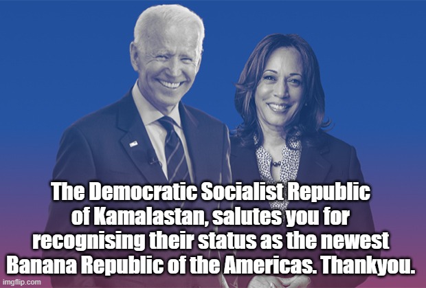 Biden Harris | The Democratic Socialist Republic of Kamalastan, salutes you for recognising their status as the newest Banana Republic of the Americas. Tha | image tagged in biden harris | made w/ Imgflip meme maker