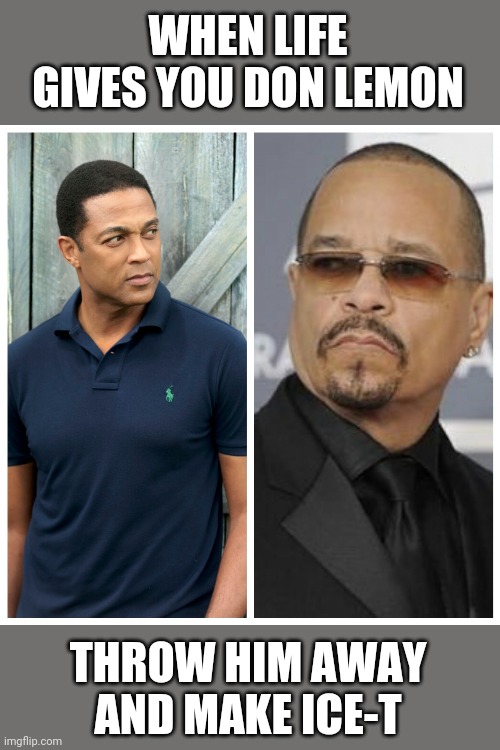 Don Lemon Ice-T | WHEN LIFE GIVES YOU DON LEMON; THROW HIM AWAY AND MAKE ICE-T | image tagged in don lemon ice-t | made w/ Imgflip meme maker