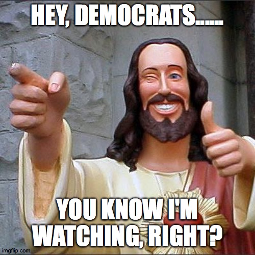 Buddy Christ | HEY, DEMOCRATS...... YOU KNOW I'M WATCHING, RIGHT? | image tagged in memes,buddy christ | made w/ Imgflip meme maker