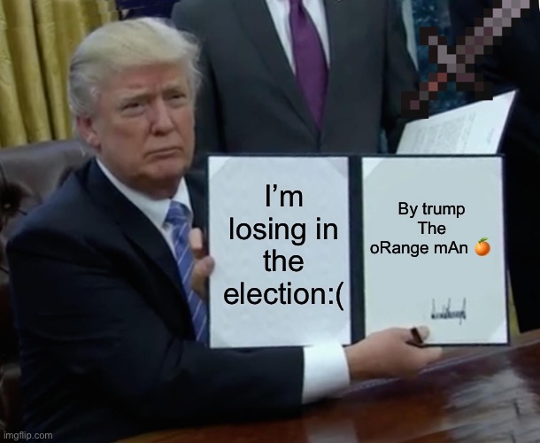 :( | I’m losing in the election:(; By trump The oRange mAn 🍊 | image tagged in memes,trump bill signing | made w/ Imgflip meme maker