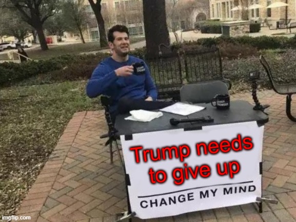 Change My Mind | Trump needs to give up | image tagged in memes,change my mind | made w/ Imgflip meme maker