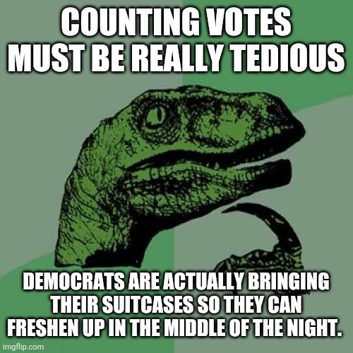 Freshen the results maybe? | COUNTING VOTES MUST BE REALLY TEDIOUS; DEMOCRATS ARE ACTUALLY BRINGING THEIR SUITCASES SO THEY CAN FRESHEN UP IN THE MIDDLE OF THE NIGHT. | image tagged in memes,philosoraptor | made w/ Imgflip meme maker