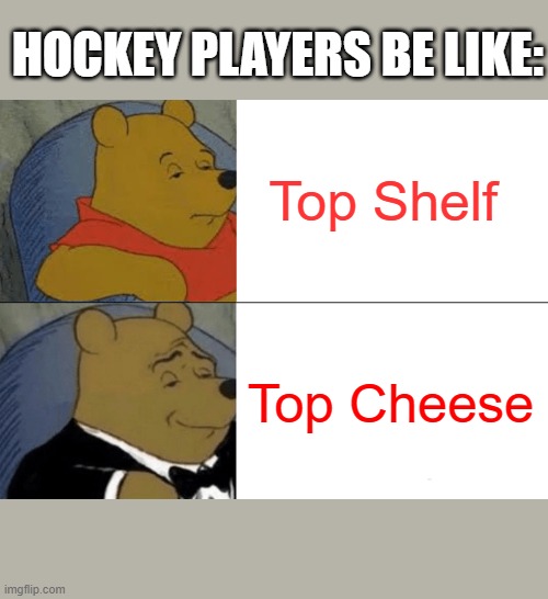 Tuxedo Winnie The Pooh Meme | HOCKEY PLAYERS BE LIKE:; Top Shelf; Top Cheese | image tagged in memes,tuxedo winnie the pooh | made w/ Imgflip meme maker