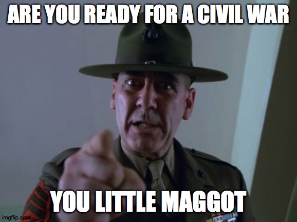 Sergeant Hartmann | ARE YOU READY FOR A CIVIL WAR; YOU LITTLE MAGGOT | image tagged in memes,sergeant hartmann | made w/ Imgflip meme maker