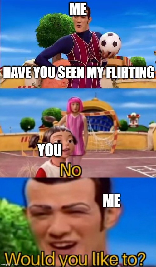 Would you like to? | ME YOU HAVE YOU SEEN MY FLIRTING ME | image tagged in would you like to | made w/ Imgflip meme maker