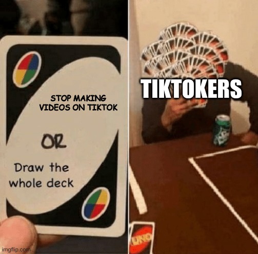 STOP IT TIKTOK! | STOP MAKING VIDEOS ON TIKTOK; TIKTOKERS | image tagged in uno draw the whole deck | made w/ Imgflip meme maker