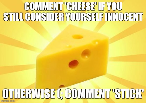 cheese stick, lads, cheese stick | COMMENT 'CHEESE' IF YOU STILL CONSIDER YOURSELF INNOCENT; OTHERWISE (; COMMENT 'STICK' | image tagged in cheese time | made w/ Imgflip meme maker