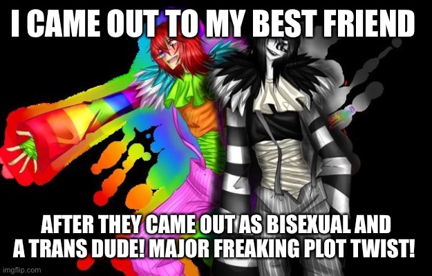 Ihnc what happened lol | I CAME OUT TO MY BEST FRIEND; AFTER THEY CAME OUT AS BISEXUAL AND A TRANS DUDE! MAJOR FREAKING PLOT TWIST! | made w/ Imgflip meme maker