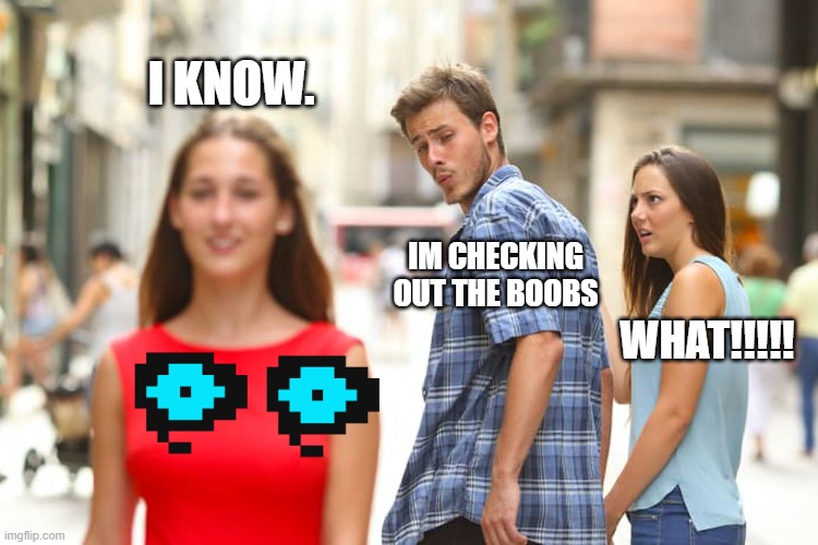 Distracted Boyfriend | I KNOW. IM CHECKING
OUT THE BOOBS; WHAT!!!!! | image tagged in memes,distracted boyfriend | made w/ Imgflip meme maker