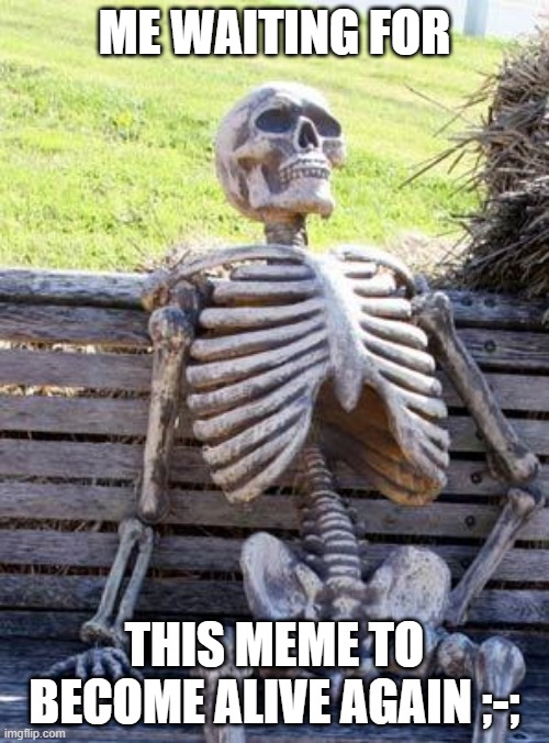 Waiting Skeleton Meme | ME WAITING FOR; THIS MEME TO BECOME ALIVE AGAIN ;-; | image tagged in memes,waiting skeleton | made w/ Imgflip meme maker