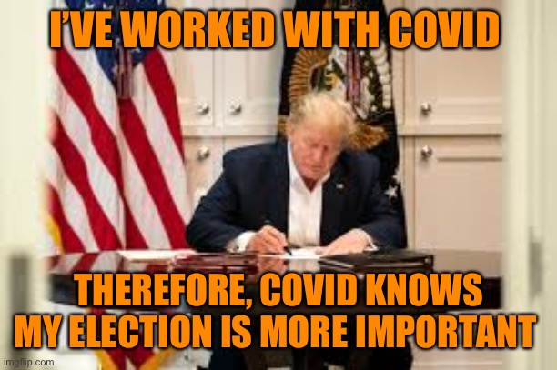 trump working with covid | I’VE WORKED WITH COVID THEREFORE, COVID KNOWS MY ELECTION IS MORE IMPORTANT | image tagged in trump working with covid | made w/ Imgflip meme maker