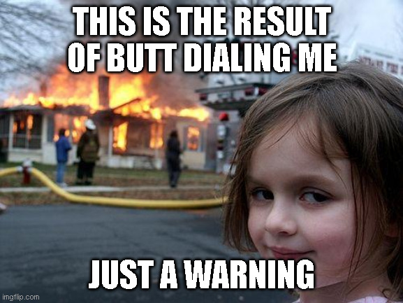 Disaster Girl Meme | THIS IS THE RESULT OF BUTT DIALING ME; JUST A WARNING | image tagged in memes,disaster girl | made w/ Imgflip meme maker