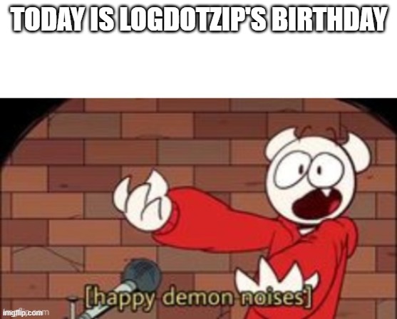 somethingelseyt happy demon noises | TODAY IS LOGDOTZIP'S BIRTHDAY | image tagged in somethingelseyt happy demon noises | made w/ Imgflip meme maker