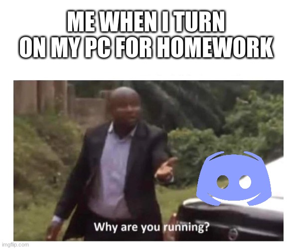 Why are you running? | ME WHEN I TURN ON MY PC FOR HOMEWORK | image tagged in why are you running | made w/ Imgflip meme maker