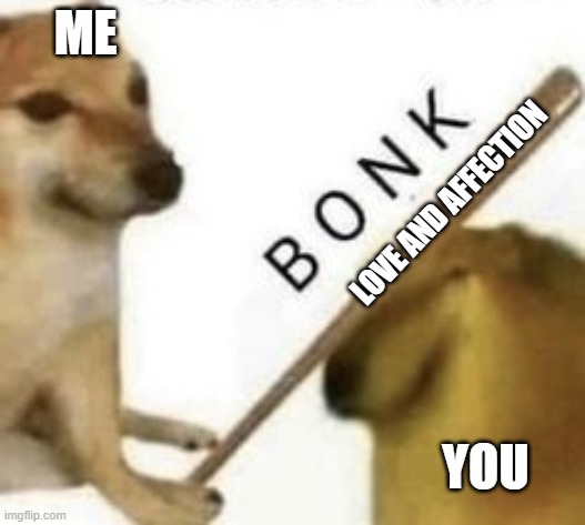 Bonk | ME; LOVE AND AFFECTION; YOU | image tagged in bonk | made w/ Imgflip meme maker