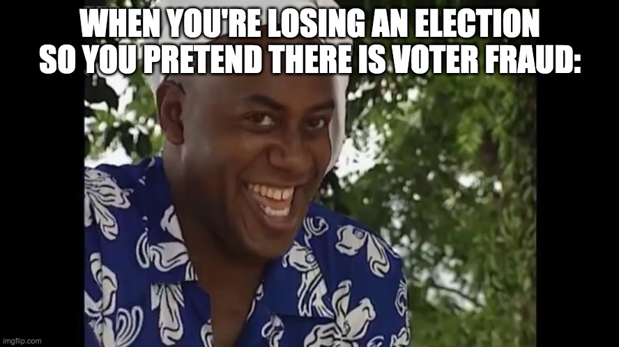 he he boi | WHEN YOU'RE LOSING AN ELECTION SO YOU PRETEND THERE IS VOTER FRAUD: | image tagged in hehe boi | made w/ Imgflip meme maker