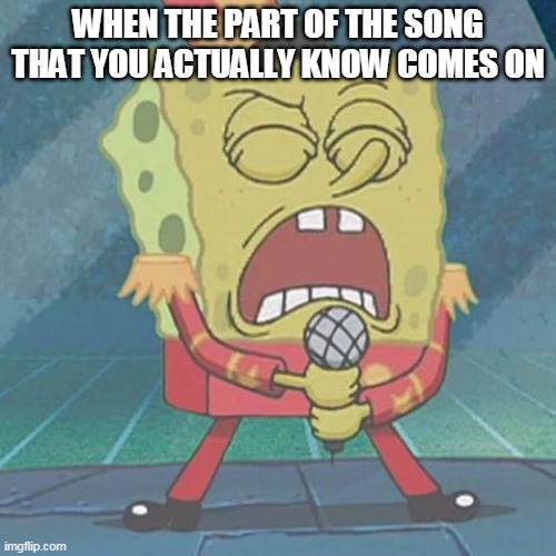 spongebob singing | WHEN THE PART OF THE SONG THAT YOU ACTUALLY KNOW COMES ON | image tagged in spongebob singing | made w/ Imgflip meme maker