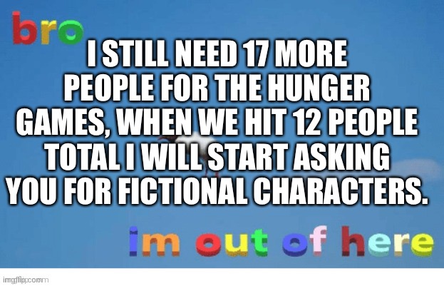 I STILL NEED 17 MORE PEOPLE FOR THE HUNGER GAMES, WHEN WE HIT 12 PEOPLE TOTAL I WILL START ASKING YOU FOR FICTIONAL CHARACTERS. | made w/ Imgflip meme maker
