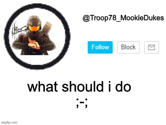 Troop78_MookieDukes | ;-;; what should i do | image tagged in troop78_mookiedukes | made w/ Imgflip meme maker