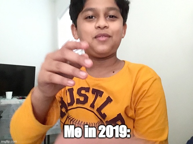 Me in 2019: | image tagged in fresh juicy memes,me in 2019 | made w/ Imgflip meme maker