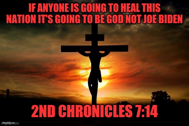 Jesus on the cross | IF ANYONE IS GOING TO HEAL THIS NATION IT'S GOING TO BE GOD NOT JOE BIDEN; 2ND CHRONICLES 7:14 | image tagged in jesus on the cross | made w/ Imgflip meme maker