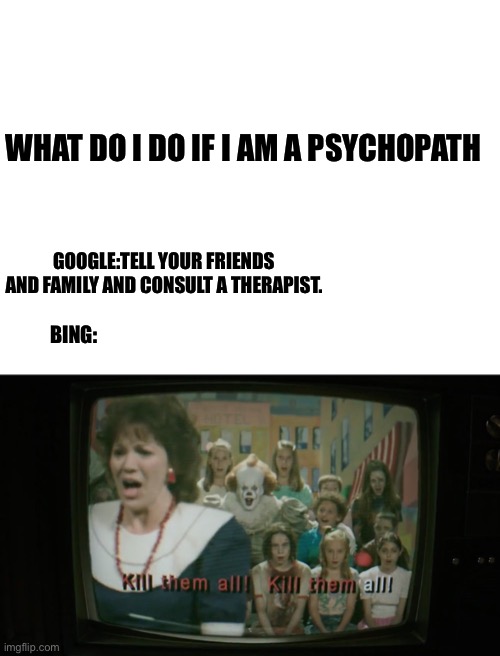 WHAT DO I DO IF I AM A PSYCHOPATH; GOOGLE:TELL YOUR FRIENDS AND FAMILY AND CONSULT A THERAPIST. BING: | image tagged in blank white template | made w/ Imgflip meme maker