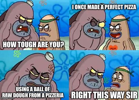 Welcome to the Salty Spitoon | I ONCE MADE A PERFECT PIZZA; HOW TOUGH ARE YOU? USING A BALL OF RAW DOUGH FROM A PIZZERIA; RIGHT THIS WAY SIR | image tagged in welcome to the salty spitoon,pizza | made w/ Imgflip meme maker