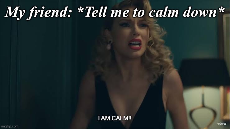 I AM CALM! | My friend: *Tell me to calm down* | image tagged in taylor swift i am calm | made w/ Imgflip meme maker