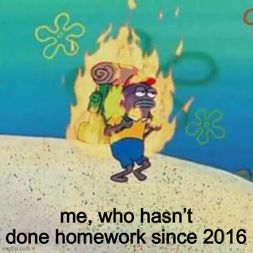 AAAAAAAAA | me, who hasn’t done homework since 2016 | made w/ Imgflip meme maker