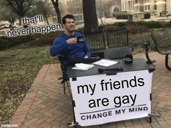 my friends are GAYYYY | that'll never happen; my friends are gay | image tagged in memes,change my mind | made w/ Imgflip meme maker