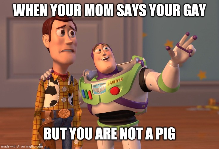 Gay non-pig | WHEN YOUR MOM SAYS YOUR GAY; BUT YOU ARE NOT A PIG | image tagged in memes,x x everywhere | made w/ Imgflip meme maker
