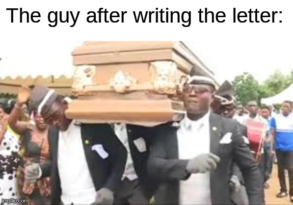 Coffin dance | The guy after writing the letter: | image tagged in coffin dance | made w/ Imgflip meme maker