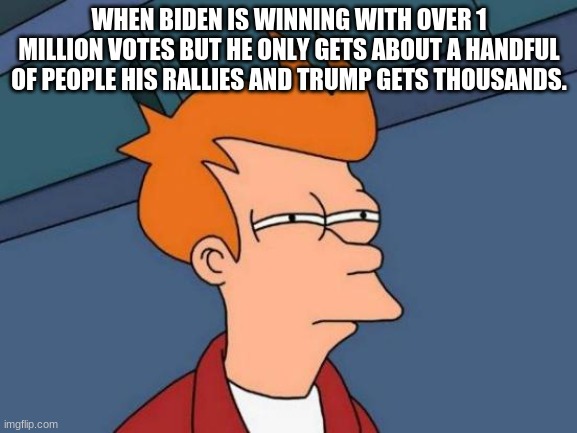 biden. | WHEN BIDEN IS WINNING WITH OVER 1 MILLION VOTES BUT HE ONLY GETS ABOUT A HANDFUL OF PEOPLE HIS RALLIES AND TRUMP GETS THOUSANDS. | image tagged in memes,futurama fry | made w/ Imgflip meme maker