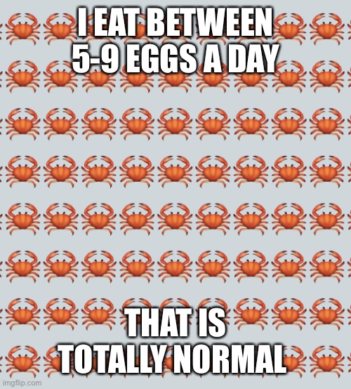 :P | I EAT BETWEEN 5-9 EGGS A DAY; THAT IS TOTALLY NORMAL | image tagged in crab background | made w/ Imgflip meme maker