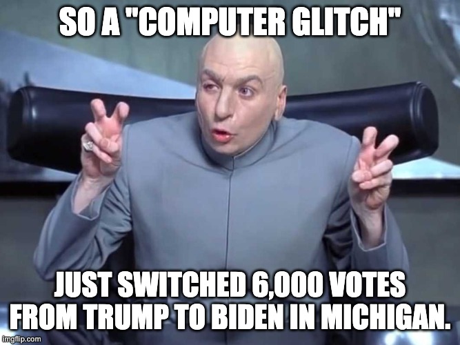 It's just a computer glitch, folks. Nothing suspicious here. | SO A "COMPUTER GLITCH"; JUST SWITCHED 6,000 VOTES FROM TRUMP TO BIDEN IN MICHIGAN. | image tagged in dr evil air quotes,election 2020,maga,election fraud | made w/ Imgflip meme maker