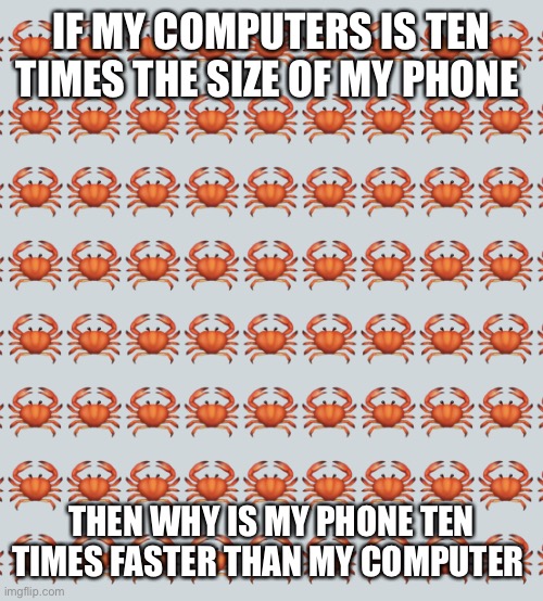 Random thing | IF MY COMPUTERS IS TEN TIMES THE SIZE OF MY PHONE; THEN WHY IS MY PHONE TEN TIMES FASTER THAN MY COMPUTER | image tagged in crab background | made w/ Imgflip meme maker