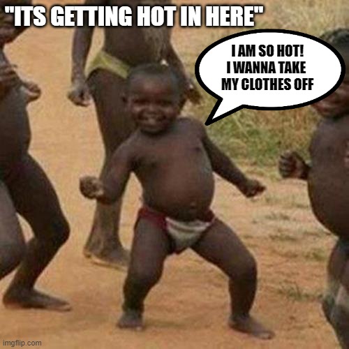 Hot In Here - Nelly (2002) | "ITS GETTING HOT IN HERE"; I AM SO HOT!
I WANNA TAKE 
MY CLOTHES OFF | image tagged in thats hot,african kids dancing,song lyrics | made w/ Imgflip meme maker