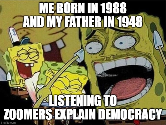 Spongebob laughing Hysterically | ME BORN IN 1988 AND MY FATHER IN 1948; LISTENING TO ZOOMERS EXPLAIN DEMOCRACY | image tagged in spongebob laughing hysterically | made w/ Imgflip meme maker