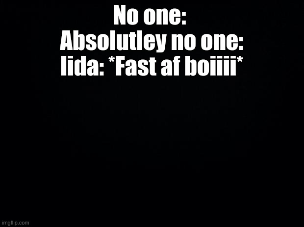 Black background |  No one: 
Absolutley no one:
Iida: *Fast af boiiii* | image tagged in black background | made w/ Imgflip meme maker