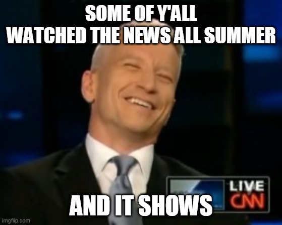 Fake news | SOME OF Y'ALL WATCHED THE NEWS ALL SUMMER; AND IT SHOWS | image tagged in fake news,cnn,cnn fake news,cnn sucks | made w/ Imgflip meme maker