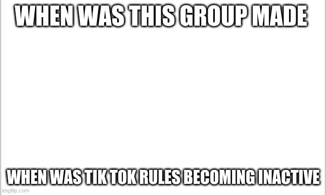 i wasnt in the war before | WHEN WAS THIS GROUP MADE; WHEN WAS TIK TOK RULES BECOMING INACTIVE | image tagged in white background | made w/ Imgflip meme maker
